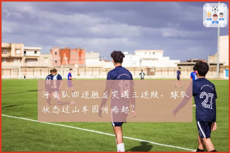 河南队四连胜后突遇三连败，球队状态过山车因何而起？