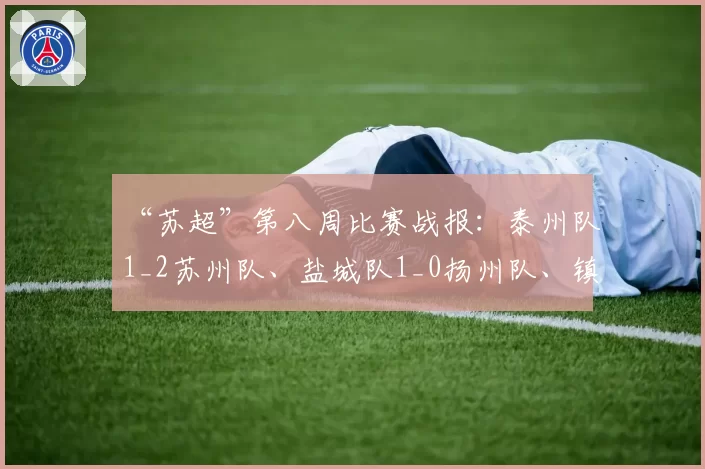 “苏超”第八周比赛战报：泰州队1_2苏州队、盐城队1_0扬州队、镇江队0_2常州队、无锡队0_0南京队