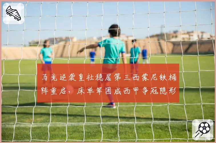 马竞逆袭皇社稳居第三西蒙尼铁桶阵重启,床单军团成西甲争冠隐形搅局者__br_