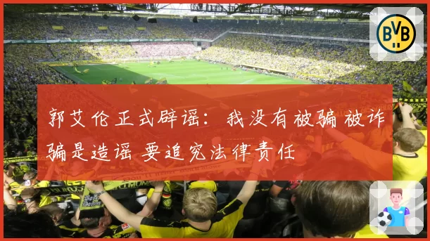 郭艾伦正式辟谣：我没有被骗 被诈骗是造谣 要追究法律责任