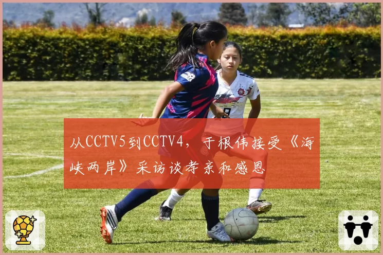 从CCTV5到CCTV4,于根伟接受《海峡两岸》采访谈孝亲和感恩