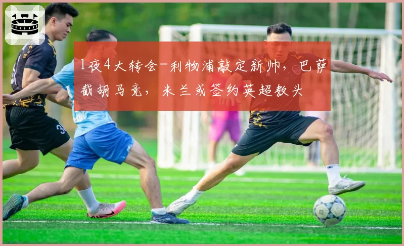 1夜4大转会-利物浦敲定新帅，巴萨截胡马竞，米兰或签约英超教头