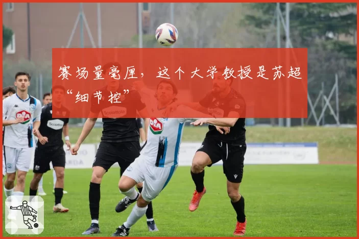 赛场量毫厘，这个大学教授是苏超“细节控”