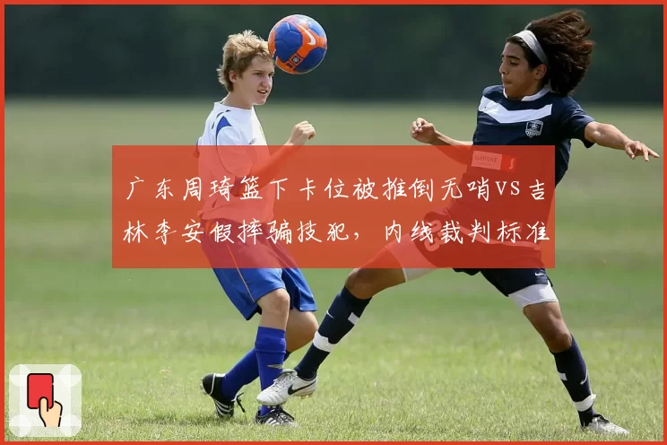 广东周琦篮下卡位被推倒无哨vs吉林李安假摔骗技犯,内线裁判标准遭球迷炮轰