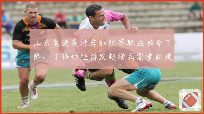 山东高速高诗岩组织串联成功率下降，丁伟的挡拆发起模式需重新设计