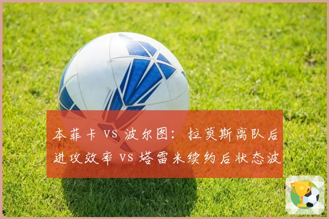 本菲卡 vs 波尔图:拉莫斯离队后进攻效率 vs 塔雷米续约后状态波动
