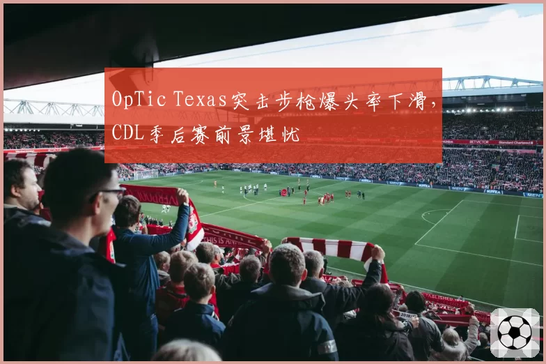OpTic Texas突击步枪爆头率下滑,CDL季后赛前景堪忧