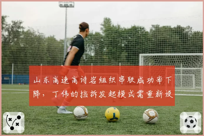 山东高速高诗岩组织串联成功率下降，丁伟的挡拆发起模式需重新设计