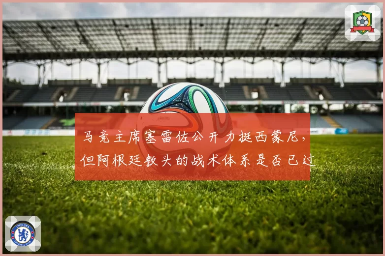 马竞主席塞雷佐公开力挺西蒙尼，但阿根廷教头的战术体系是否已过时？