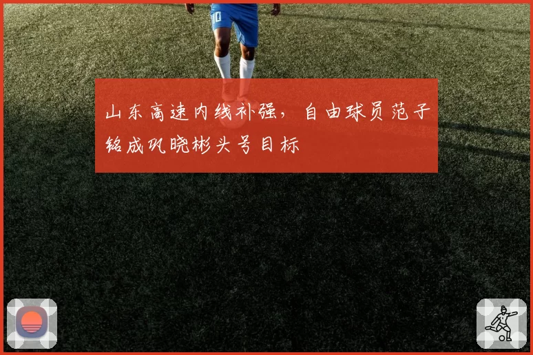 山东高速内线补强,自由球员范子铭成巩晓彬头号目标