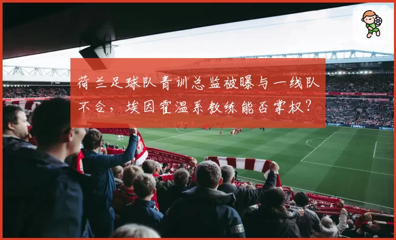 荷兰足球队青训总监被曝与一线队不合,埃因霍温系教练能否掌权?