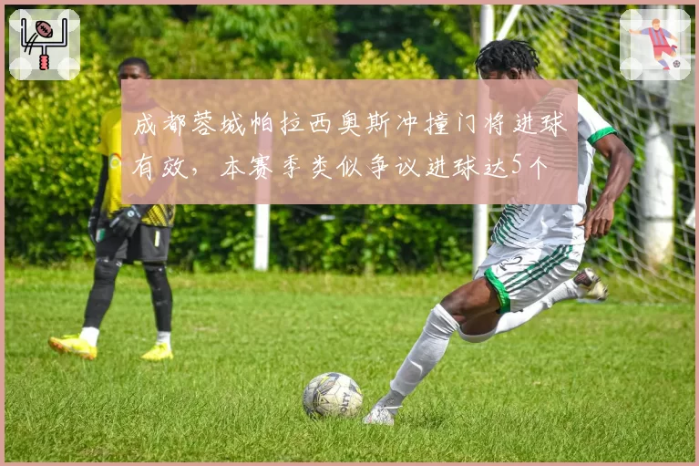 成都蓉城帕拉西奥斯冲撞门将进球有效,本赛季类似争议进球达5个