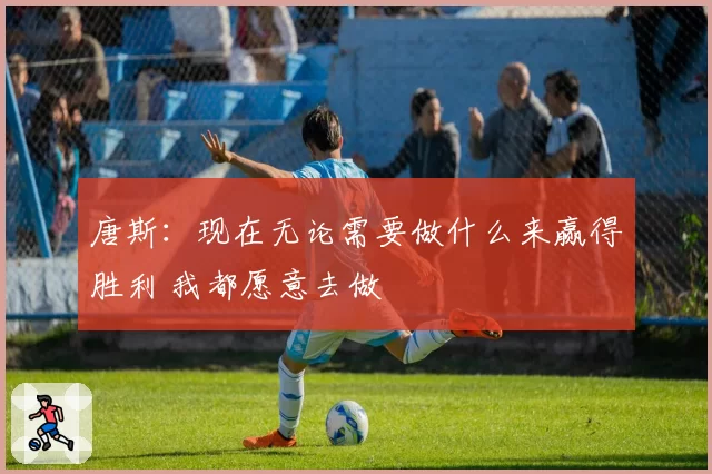 唐斯:现在无论需要做什么来赢得胜利 我都愿意去做
