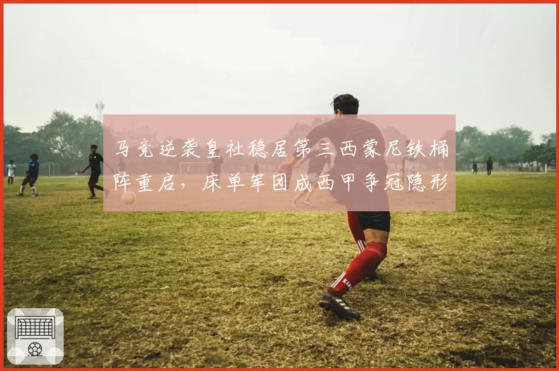 马竞逆袭皇社稳居第三西蒙尼铁桶阵重启,床单军团成西甲争冠隐形搅局者__br_
