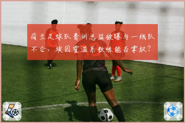 荷兰足球队青训总监被曝与一线队不合,埃因霍温系教练能否掌权?