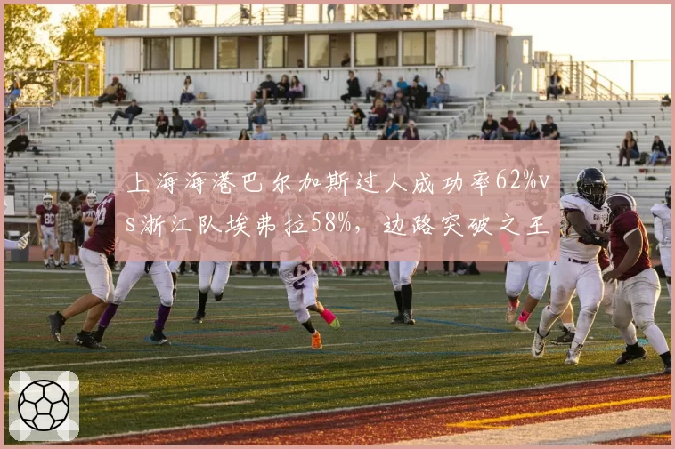 上海海港巴尔加斯过人成功率62%vs浙江队埃弗拉58%,边路突破之王数据对决
