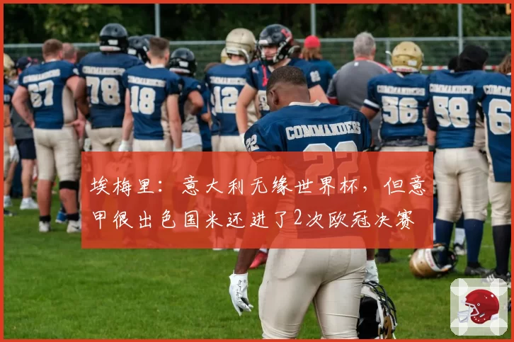 埃梅里：意大利无缘世界杯，但意甲很出色国米还进了2次欧冠决赛