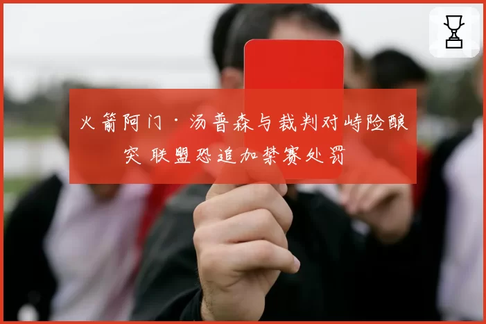 火箭阿门·汤普森与裁判对峙险酿冲突 联盟恐追加禁赛处罚