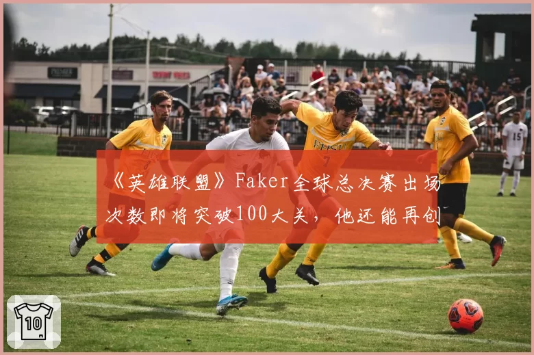 《英雄联盟》Faker全球总决赛出场次数即将突破100大关，他还能再创神话吗？