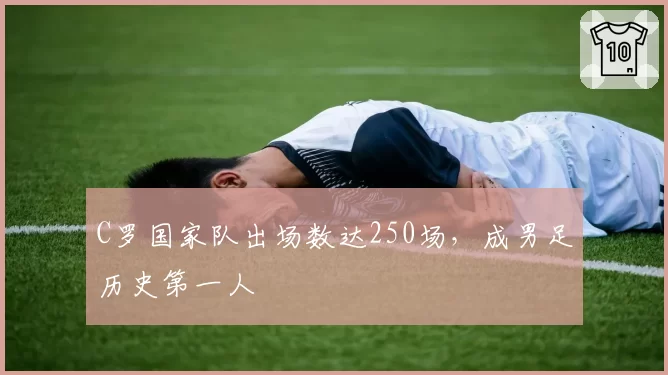 C罗国家队出场数达250场，成男足历史第一人