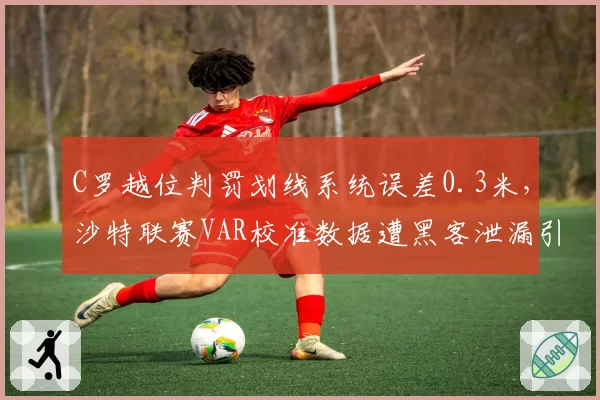 C罗越位判罚划线系统误差0.3米,沙特联赛VAR校准数据遭黑客泄漏引发信任危机