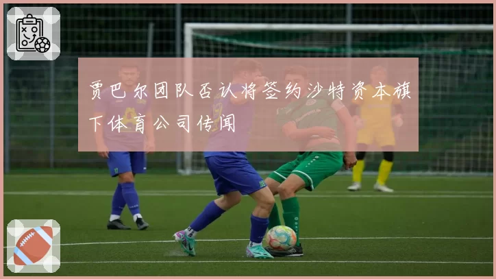 贾巴尔团队否认将签约沙特资本旗下体育公司传闻