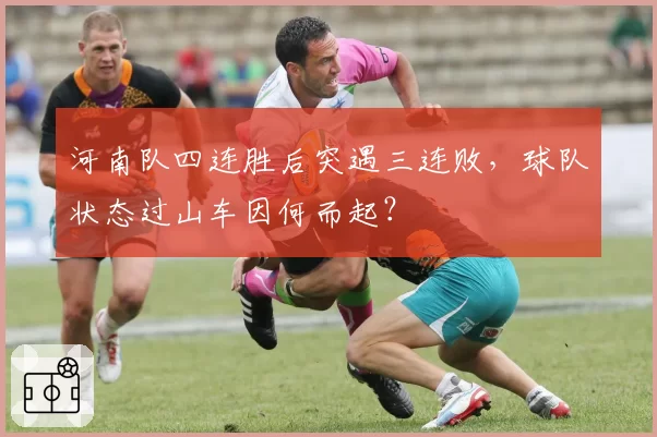 河南队四连胜后突遇三连败,球队状态过山车因何而起?