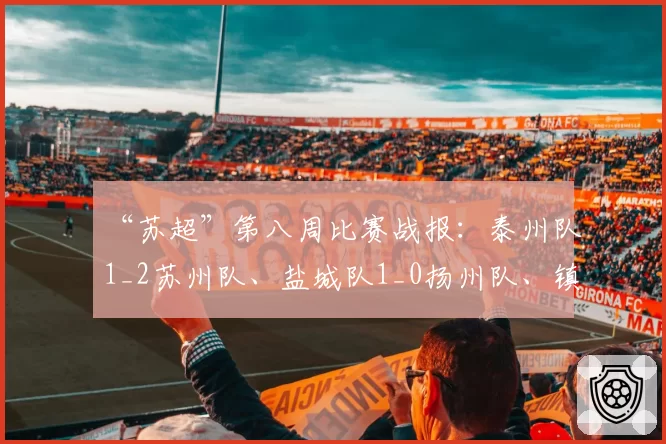 “苏超”第八周比赛战报：泰州队1_2苏州队、盐城队1_0扬州队、镇江队0_2常州队、无锡队0_0南京队