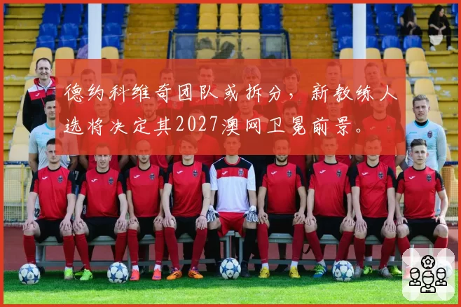 德约科维奇团队或拆分,新教练人选将决定其2027澳网卫冕前景。