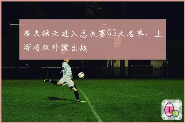 洛夫顿未进入总决赛G3大名单，上海将双外援出战