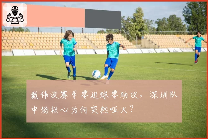 戴伟浚赛季零进球零助攻，深圳队中场核心为何突然哑火？