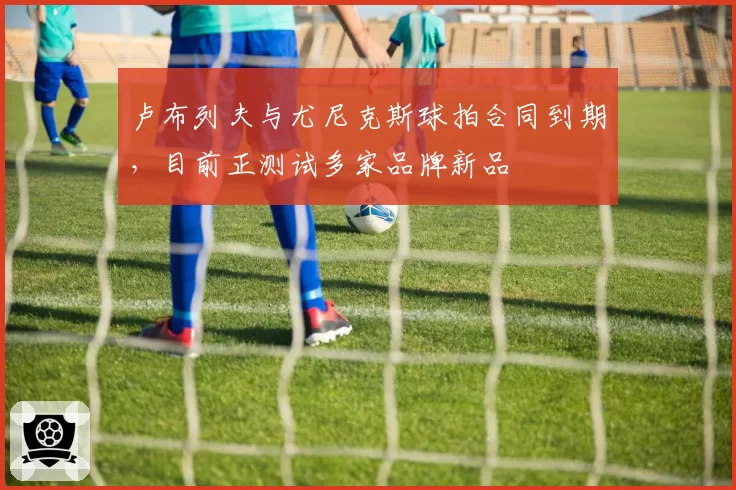 卢布列夫与尤尼克斯球拍合同到期，目前正测试多家品牌新品