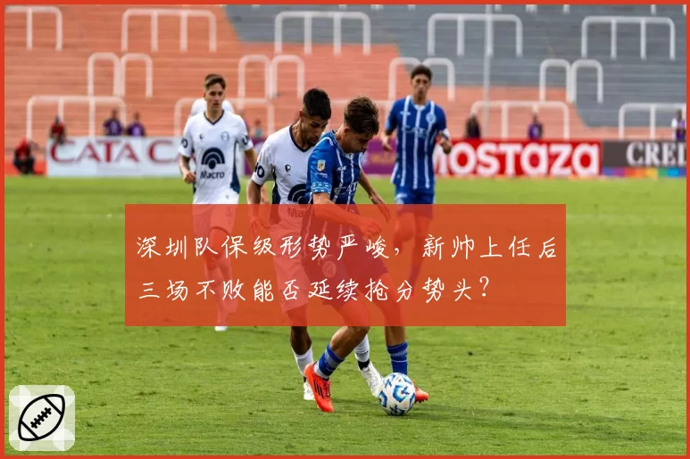 深圳队保级形势严峻,新帅上任后三场不败能否延续抢分势头?