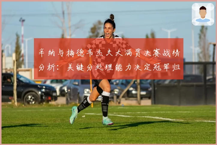 辛纳与梅德韦杰夫大满贯决赛战绩分析：关键分处理能力决定冠军归属？