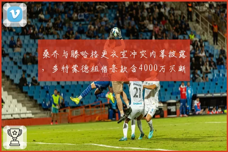 桑乔与滕哈格更衣室冲突内幕披露，多特蒙德租借条款含4000万买断选项