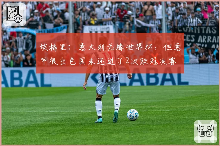 埃梅里：意大利无缘世界杯，但意甲很出色国米还进了2次欧冠决赛