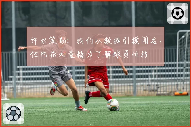 许尔策勒:我们以数据引援闻名,但也花大量精力了解球员性格