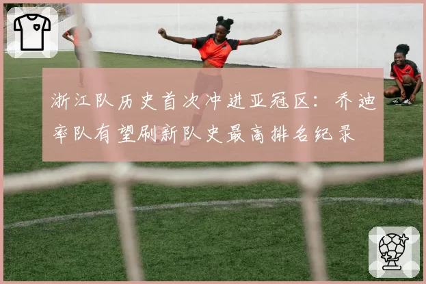 浙江队历史首次冲进亚冠区：乔迪率队有望刷新队史最高排名纪录