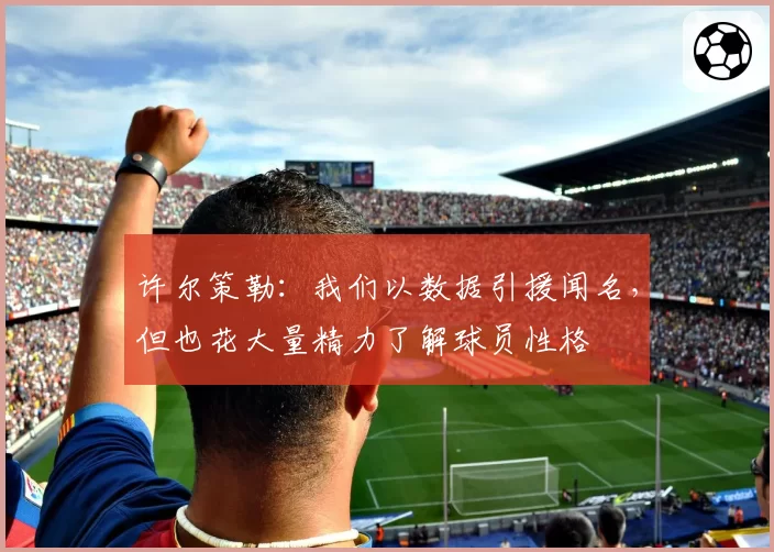 许尔策勒:我们以数据引援闻名,但也花大量精力了解球员性格