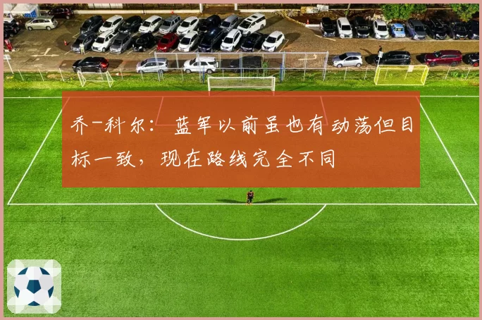 乔-科尔：蓝军以前虽也有动荡但目标一致，现在路线完全不同
