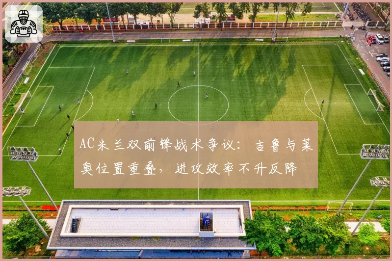 AC米兰双前锋战术争议：吉鲁与莱奥位置重叠，进攻效率不升反降