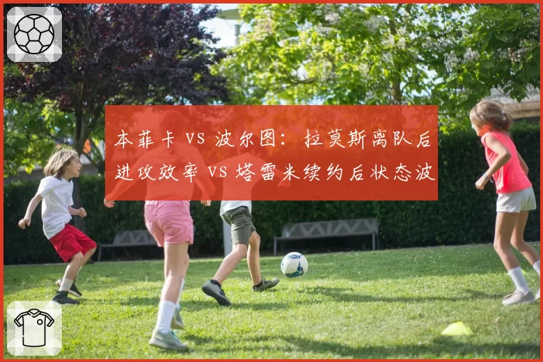 本菲卡 vs 波尔图:拉莫斯离队后进攻效率 vs 塔雷米续约后状态波动