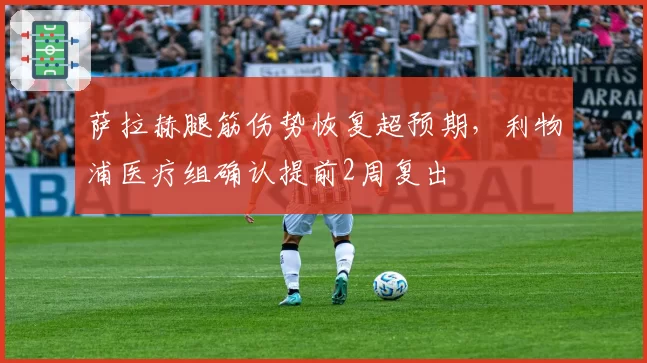 萨拉赫腿筋伤势恢复超预期,利物浦医疗组确认提前2周复出
