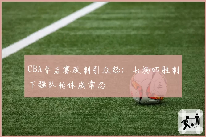 CBA季后赛改制引众怒：七场四胜制下强队轮休成常态