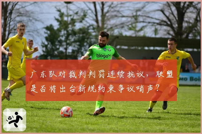 广东队对裁判判罚连续抗议,联盟是否将出台新规约束争议哨声?