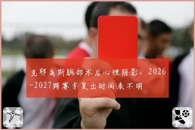 克耶高斯腕部术后心理阴影，2026-2027跨赛季复出时间表不明