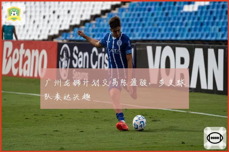 广州龙狮计划交易陈盈骏,多支球队表达兴趣