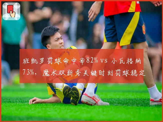 班凯罗罚球命中率82% vs 小瓦格纳73%,魔术双新秀关键时刻罚球稳定性