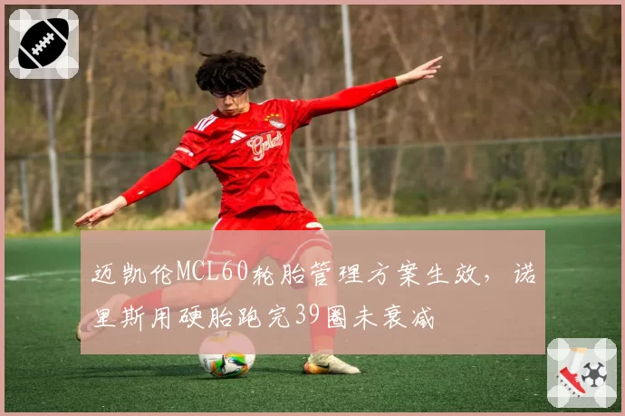 迈凯伦MCL60轮胎管理方案生效，诺里斯用硬胎跑完39圈未衰减
