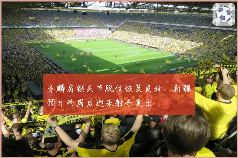 齐麟肩锁关节脱位恢复良好，新疆预计两周后迎来射手复出